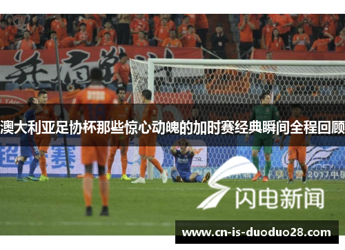 澳大利亚足协杯那些惊心动魄的加时赛经典瞬间全程回顾