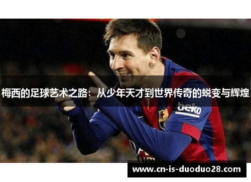 梅西的足球艺术之路：从少年天才到世界传奇的蜕变与辉煌