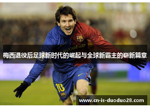 梅西退役后足球新时代的崛起与全球新霸主的崭新篇章