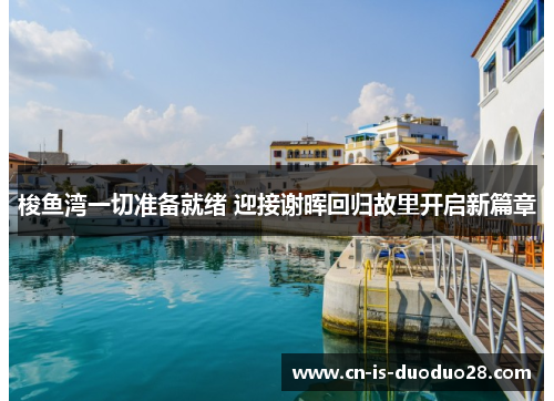 梭鱼湾一切准备就绪 迎接谢晖回归故里开启新篇章