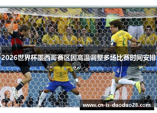 2026世界杯墨西哥赛区因高温调整多场比赛时间安排