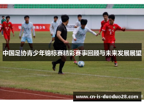 中国足协青少年锦标赛精彩赛事回顾与未来发展展望