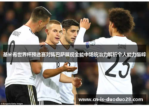 基米希世界杯预选赛对阵巴萨展现全能中场统治力解析个人能力巅峰