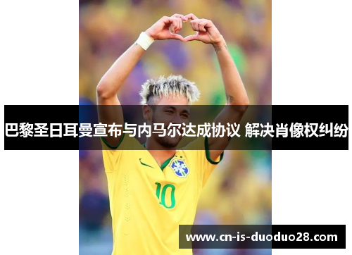 巴黎圣日耳曼宣布与内马尔达成协议 解决肖像权纠纷