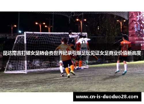 昆达南吉打破女足转会费世界纪录引爆足坛见证女足商业价值新高度