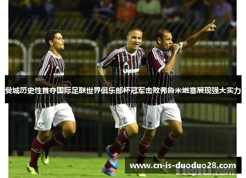 曼城历史性首夺国际足联世界俱乐部杯冠军击败弗鲁米嫩塞展现强大实力