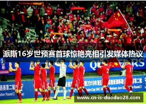 派斯16岁世预赛首球惊艳亮相引发媒体热议